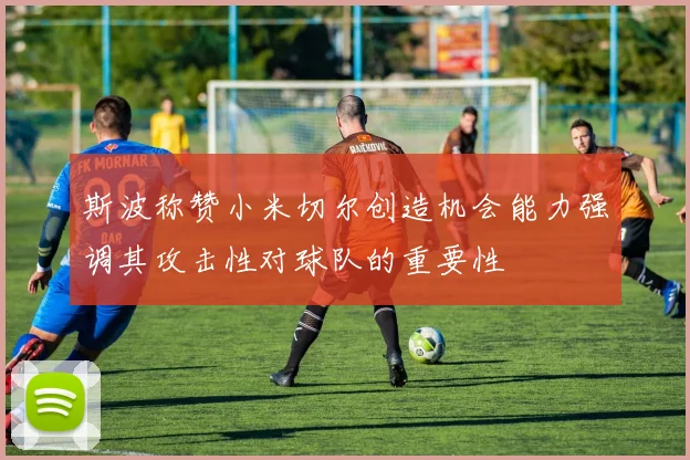 斯波称赞小米切尔创造机会能力强调其攻击性对球队的重要性