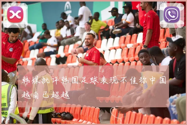 韩媒批评韩国足球表现不佳称中国越南已超越