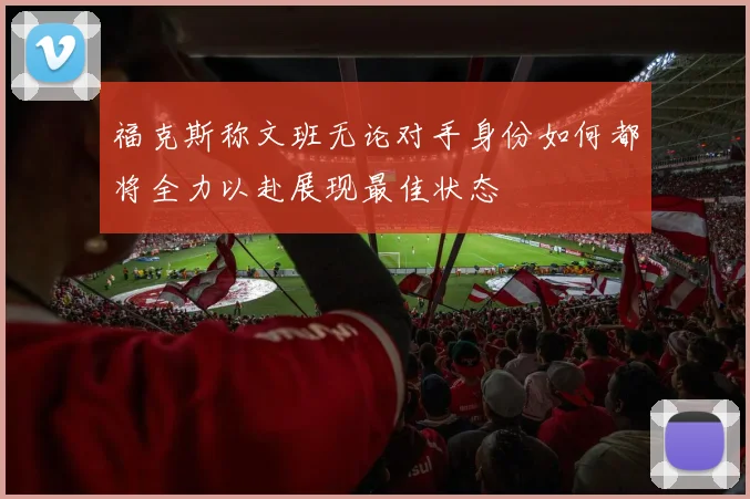 福克斯称文班无论对手身份如何都将全力以赴展现最佳状态