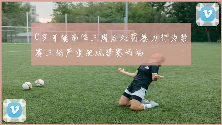C罗可能面临三周后处罚暴力行为禁赛三场严重犯规禁赛两场