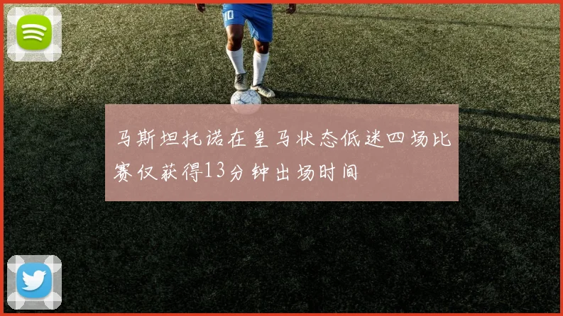 马斯坦托诺在皇马状态低迷四场比赛仅获得13分钟出场时间