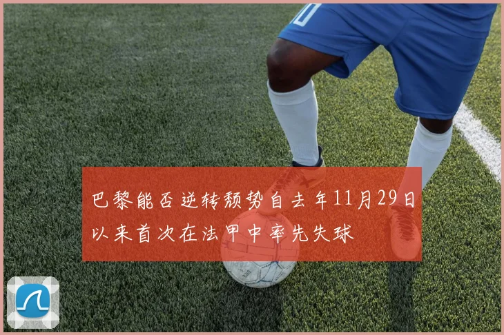 巴黎能否逆转颓势自去年11月29日以来首次在法甲中率先失球