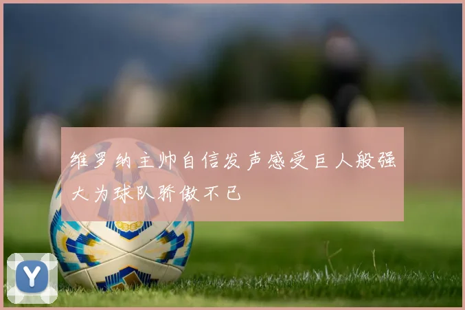维罗纳主帅自信发声感受巨人般强大为球队骄傲不已