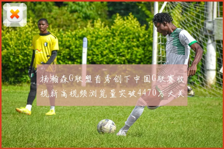 杨瀚森G联盟首秀创下中国G联赛收视新高视频浏览量突破4470万大关