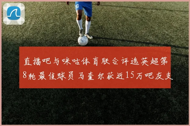 直播吧与咪咕体育联合评选英超第8轮最佳球员马奎尔获近15万吧友支持