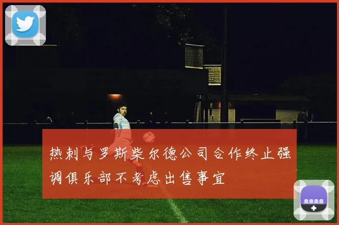热刺与罗斯柴尔德公司合作终止强调俱乐部不考虑出售事宜