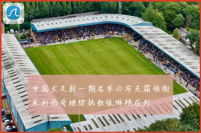 中国女足新一期名单公布王霜领衔米利西奇继续执教张琳艳在列