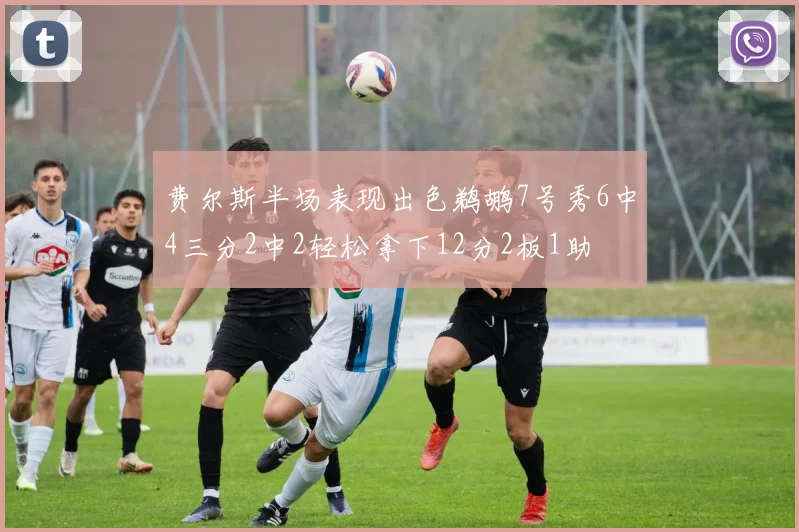 费尔斯半场表现出色鹈鹕7号秀6中4三分2中2轻松拿下12分2板1助