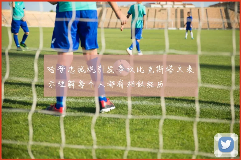 哈登忠诚观引发争议比克斯塔夫表示理解每个人都有相似经历