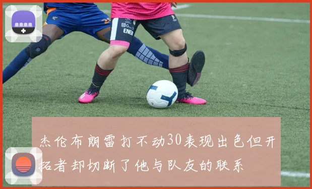 杰伦布朗雷打不动30表现出色但开拓者却切断了他与队友的联系