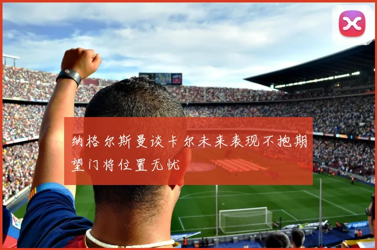 纳格尔斯曼谈卡尔未来表现不抱期望门将位置无忧