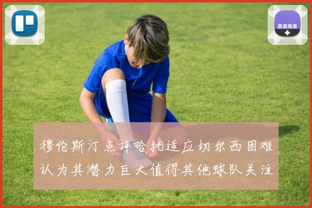 穆伦斯汀点评哈托适应切尔西困难认为其潜力巨大值得其他球队关注
