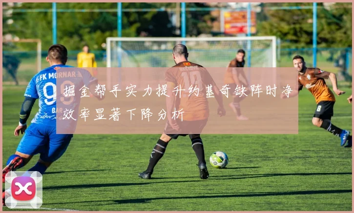 掘金帮手实力提升约基奇缺阵时净效率显著下降分析