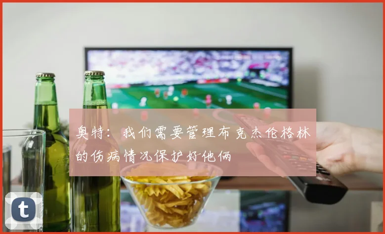 奥特：我们需要管理布克杰伦格林的伤病情况保护好他俩