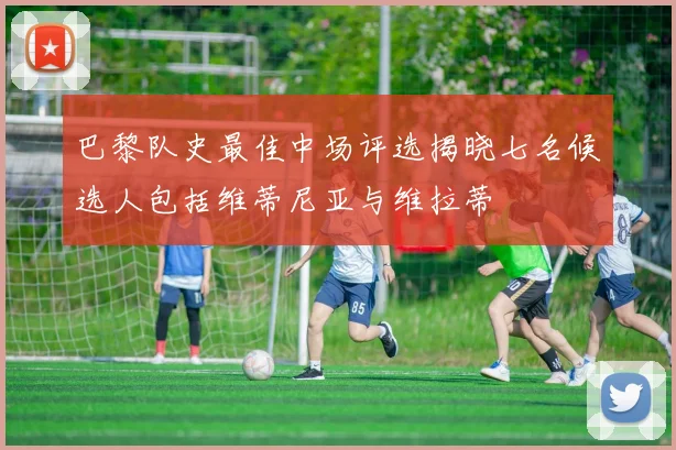 巴黎队史最佳中场评选揭晓七名候选人包括维蒂尼亚与维拉蒂