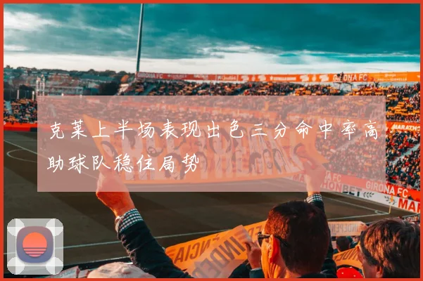 克莱上半场表现出色三分命中率高助球队稳住局势